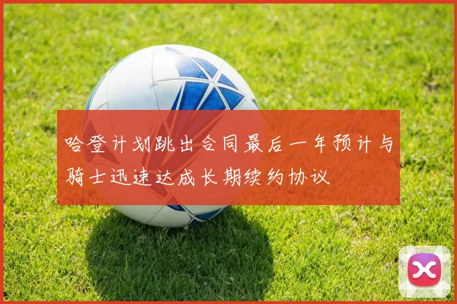 哈登计划跳出合同最后一年预计与骑士迅速达成长期续约协议