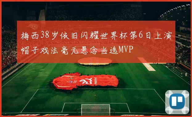 梅西38岁依旧闪耀世界杯第6日上演帽子戏法毫无悬念当选MVP