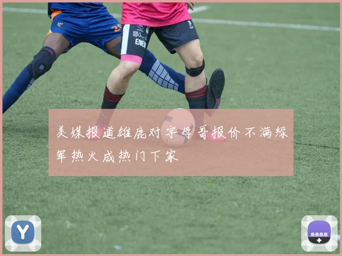 美媒报道雄鹿对字母哥报价不满绿军热火成热门下家