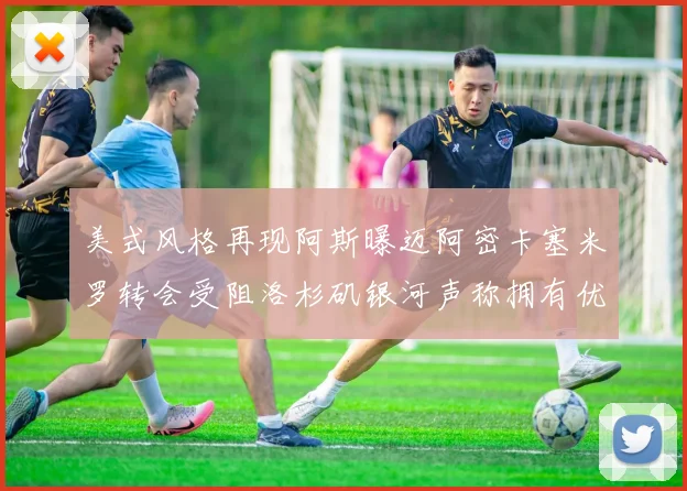 美式风格再现阿斯曝迈阿密卡塞米罗转会受阻洛杉矶银河声称拥有优先签约权