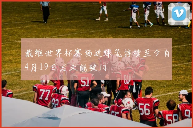 戴维世界杯赛场进球荒持续至今自4月19日后未能破门