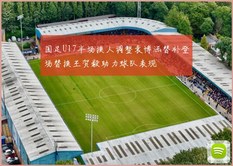 国足U17半场换人调整袁博涵替补登场替换王贺毅助力球队表现