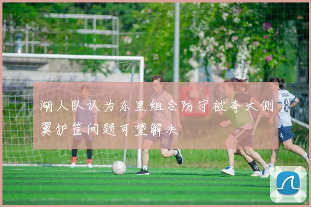 湖人队认为东里组合防守被夸大侧翼护筐问题可望解决