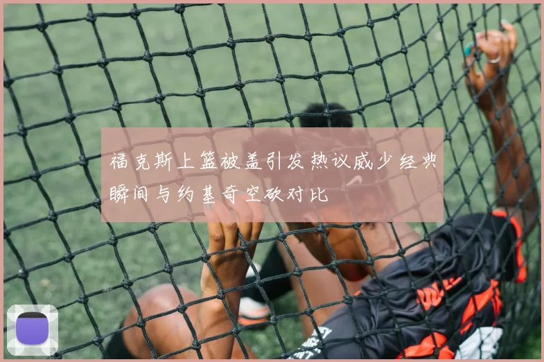 福克斯上篮被盖引发热议威少经典瞬间与约基奇空砍对比