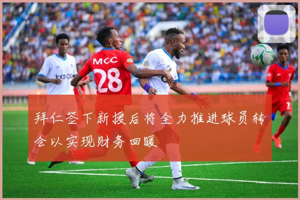 拜仁签下新援后将全力推进球员转会以实现财务回暖