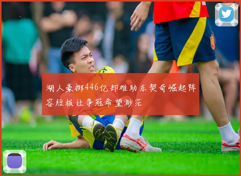 湖人豪掷446亿却难助东契奇崛起阵容短板让争冠希望渺茫