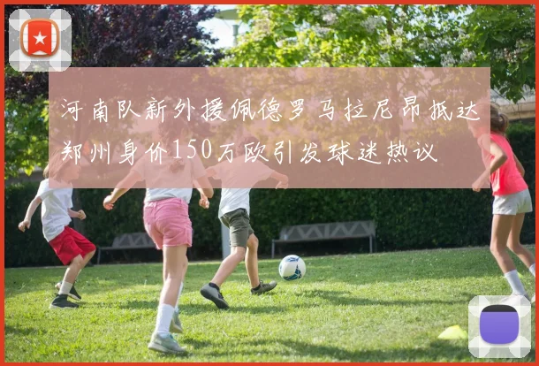 河南队新外援佩德罗马拉尼昂抵达郑州身价150万欧引发球迷热议