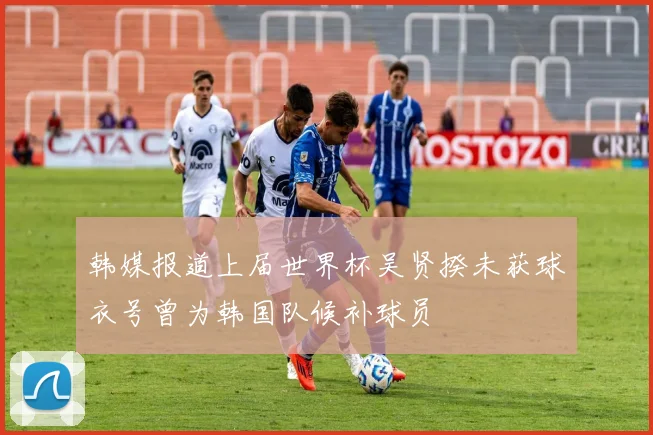 韩媒报道上届世界杯吴贤揆未获球衣号曾为韩国队候补球员