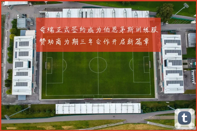 奇瑞正式签约成为伯恩茅斯训练服赞助商为期三年合作开启新篇章