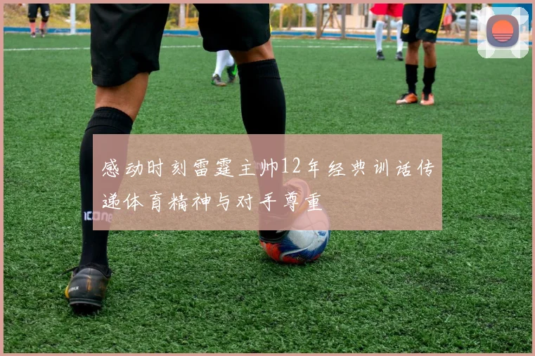 感动时刻雷霆主帅12年经典训话传递体育精神与对手尊重
