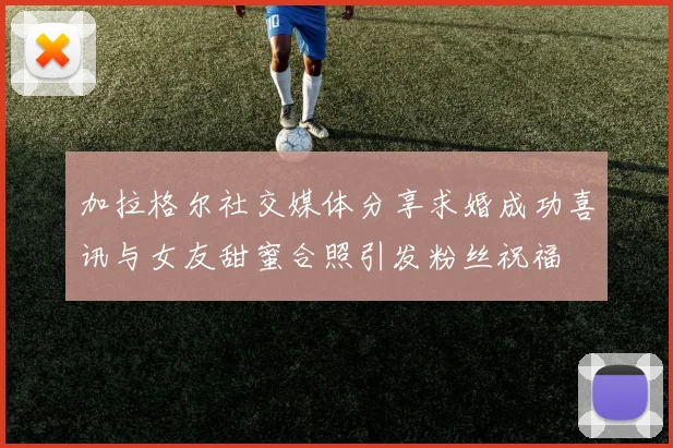 加拉格尔社交媒体分享求婚成功喜讯与女友甜蜜合照引发粉丝祝福
