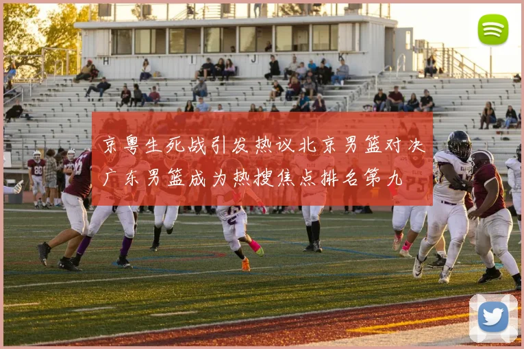 京粤生死战引发热议北京男篮对决广东男篮成为热搜焦点排名第九