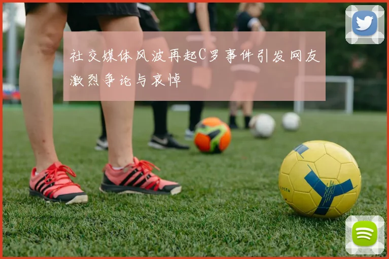 社交媒体风波再起C罗事件引发网友激烈争论与哀悼