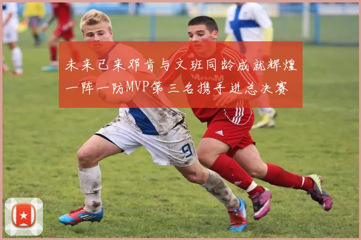 未来已来邓肯与文班同龄成就辉煌一阵一防MVP第三名携手进总决赛